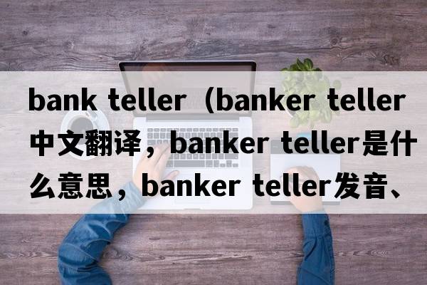 bank teller（banker teller中文翻譯，banker teller是什么意思，banker teller發(fā)音、用法及例句）