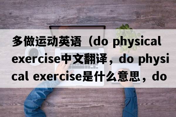 多做運動英語（do physical exercise中文翻譯，do physical exercise是什么意思，do physical exercise發(fā)音、用法及例句）