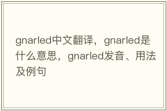 gnarled中文翻譯，gnarled是什么意思，gnarled發(fā)音、用法及例句