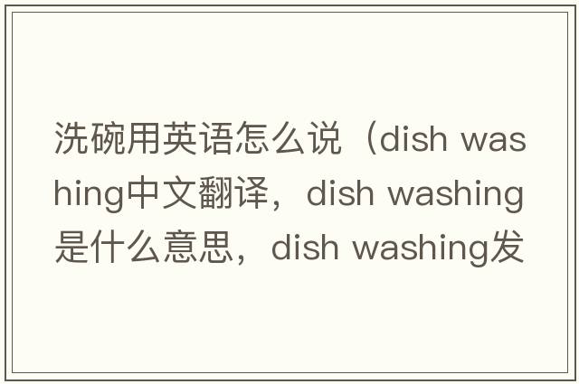 洗碗用英語怎么說（dish washing中文翻譯，dish washing是什么意思，dish washing發(fā)音、用法及例句）