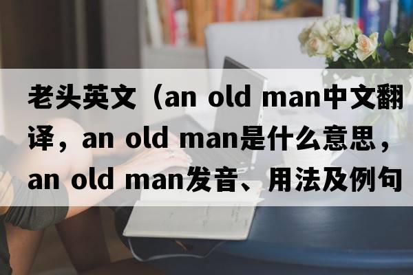老頭英文（an old man中文翻譯，an old man是什么意思，an old man發(fā)音、用法及例句）