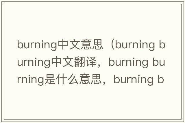 burning中文意思（burning burning中文翻譯，burning burning是什么意思，burning burning發(fā)音、用法及例句）
