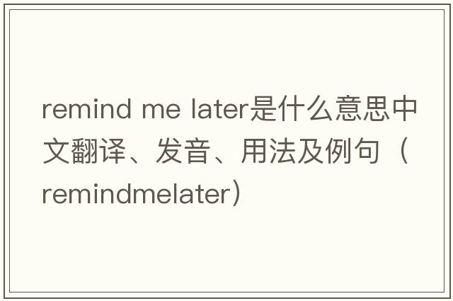 remind me later是什么意思中文翻譯、發(fā)音、用法及例句（remindmelater）
