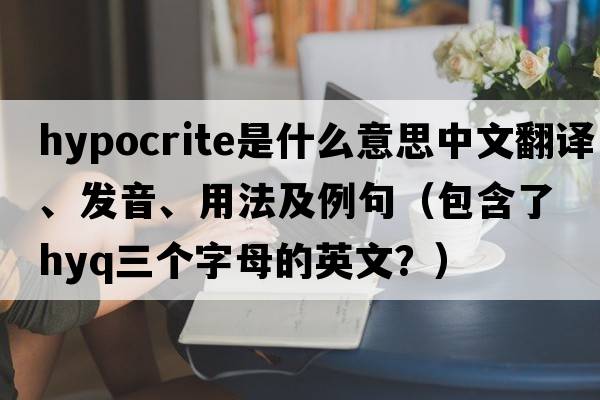 hypocrite是什么意思中文翻譯、發(fā)音、用法及例句（包含了hyq三個字母的英文？）