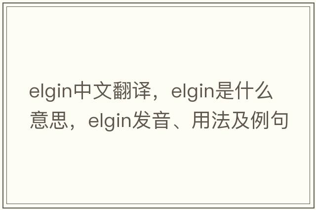 Elgin中文翻譯，Elgin是什么意思，Elgin發(fā)音、用法及例句