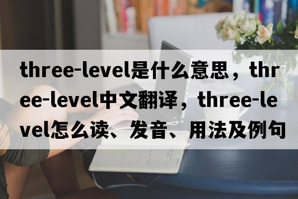 three-level是什么意思，three-level中文翻譯，three-level怎么讀、發(fā)音、用法及例句