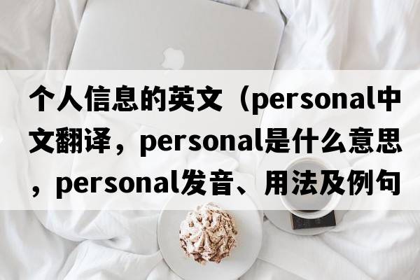 個人信息的英文（personal中文翻譯，personal是什么意思，personal發(fā)音、用法及例句）