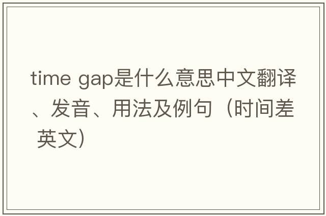 time gap是什么意思中文翻譯、發(fā)音、用法及例句（時間差 英文）