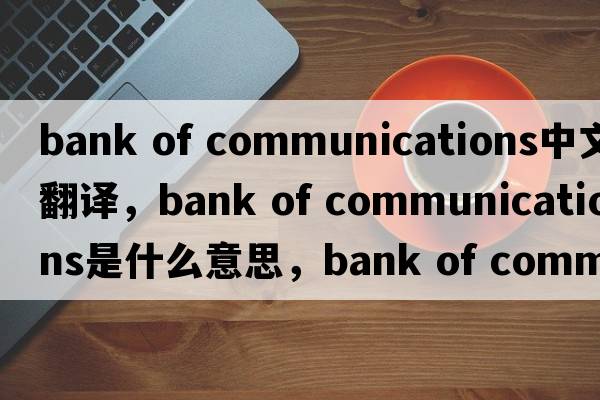 bank of communications中文翻譯，bank of communications是什么意思，bank of communications發(fā)音、用法及例句