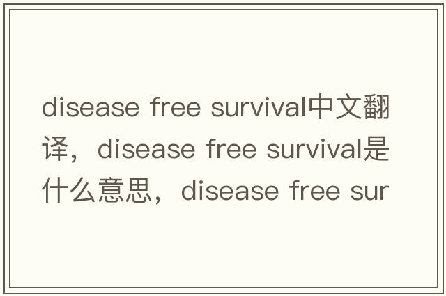 disease free survival中文翻譯，disease free survival是什么意思，disease free survival發(fā)音、用法及例句