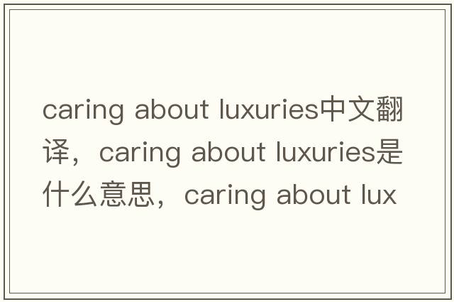 caring about luxuries中文翻譯，caring about luxuries是什么意思，caring about luxuries發(fā)音、用法及例句