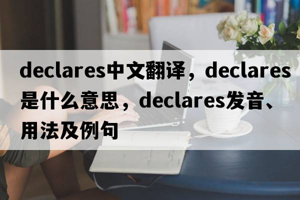 declares中文翻譯，declares是什么意思，declares發(fā)音、用法及例句