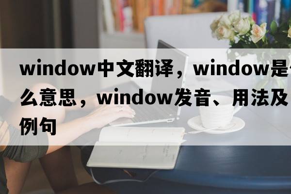 window中文翻譯，window是什么意思，window發(fā)音、用法及例句