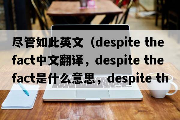盡管如此英文（despite the fact中文翻譯，despite the fact是什么意思，despite the fact發(fā)音、用法及例句）