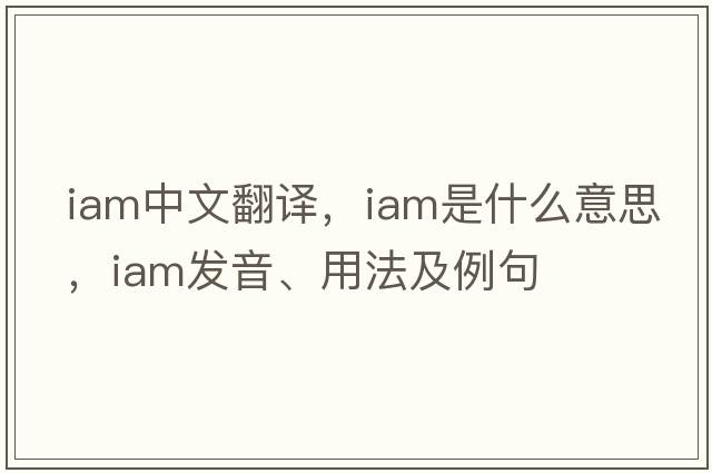 iam中文翻譯，iam是什么意思，iam發(fā)音、用法及例句