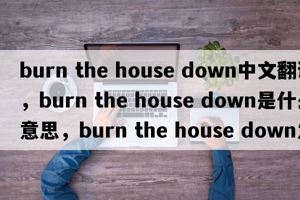 burn the house down中文翻譯，burn the house down是什么意思，burn the house down發(fā)音、用法及例句