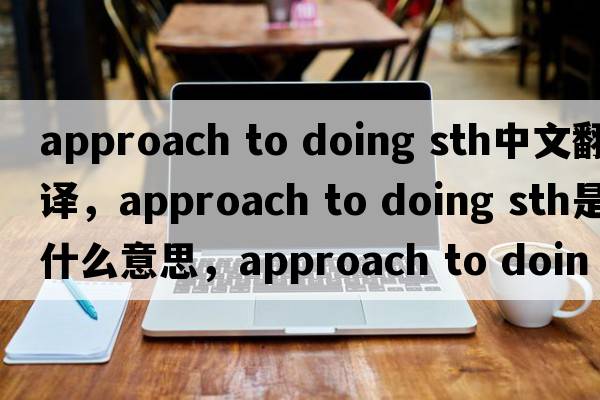 approach to doing sth中文翻譯，approach to doing sth是什么意思，approach to doing sth發(fā)音、用法及例句