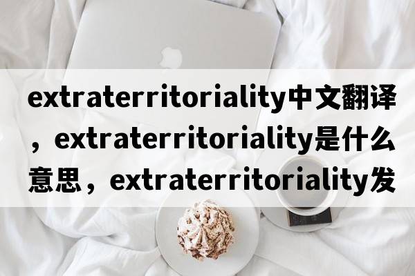 extraterritoriality中文翻譯，extraterritoriality是什么意思，extraterritoriality發(fā)音、用法及例句