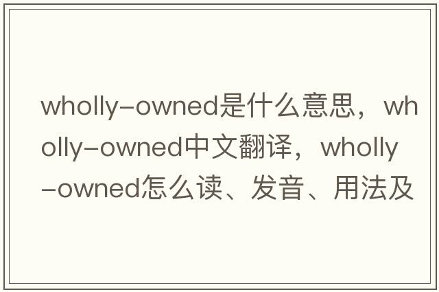 wholly-owned是什么意思，wholly-owned中文翻譯，wholly-owned怎么讀、發(fā)音、用法及例句