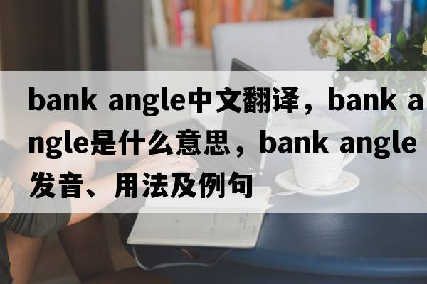 bank angle中文翻譯，bank angle是什么意思，bank angle發(fā)音、用法及例句