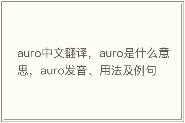 auro中文翻譯，auro是什么意思，auro發(fā)音、用法及例句