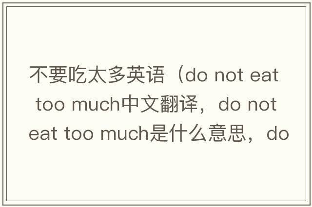 不要吃太多英語(yǔ)（do not eat too much中文翻譯，do not eat too much是什么意思，do not eat too much發(fā)音、用法及例句）
