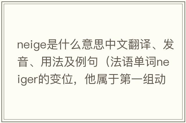 neige是什么意思中文翻譯、發(fā)音、用法及例句（法語單詞neiger的變位，他屬于第一組動詞么？）