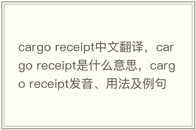 cargo receipt中文翻譯，cargo receipt是什么意思，cargo receipt發(fā)音、用法及例句