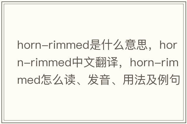 horn-rimmed是什么意思，horn-rimmed中文翻譯，horn-rimmed怎么讀、發(fā)音、用法及例句