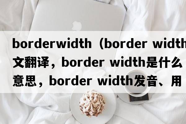 borderwidth（border width中文翻譯，border width是什么意思，border width發(fā)音、用法及例句）