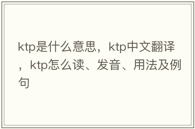KTP是什么意思，KTP中文翻譯，KTP怎么讀、發(fā)音、用法及例句