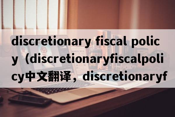 discretionary fiscal policy（discretionaryfiscalpolicy中文翻譯，discretionaryfiscalpolicy是什么意思，discretiona
