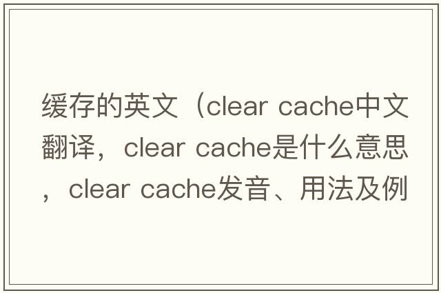 緩存的英文（clear cache中文翻譯，clear cache是什么意思，clear cache發(fā)音、用法及例句）
