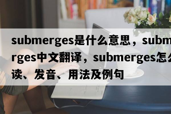 submerges是什么意思，submerges中文翻譯，submerges怎么讀、發(fā)音、用法及例句