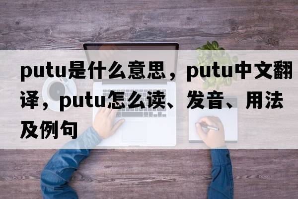 Putu是什么意思，Putu中文翻譯，Putu怎么讀、發(fā)音、用法及例句