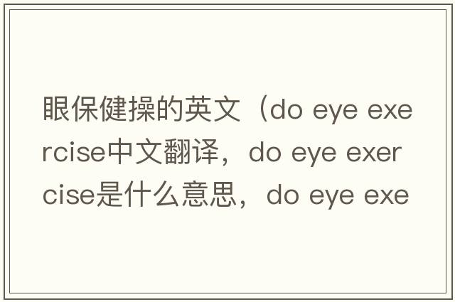 眼保健操的英文（do eye exercise中文翻譯，do eye exercise是什么意思，do eye exercise發(fā)音、用法及例句）
