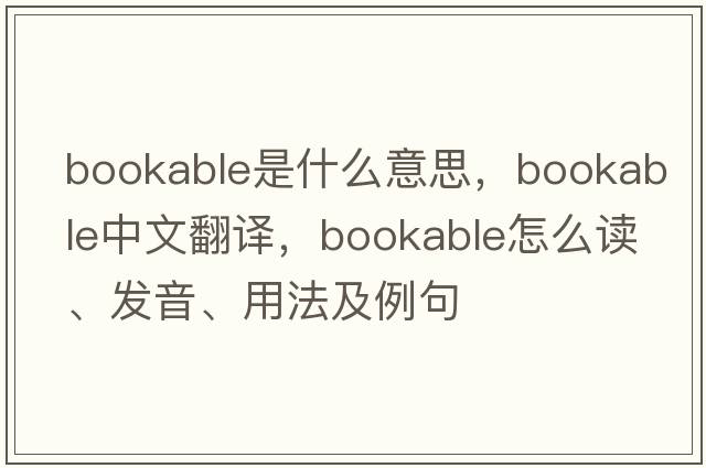 bookable是什么意思，bookable中文翻譯，bookable怎么讀、發(fā)音、用法及例句