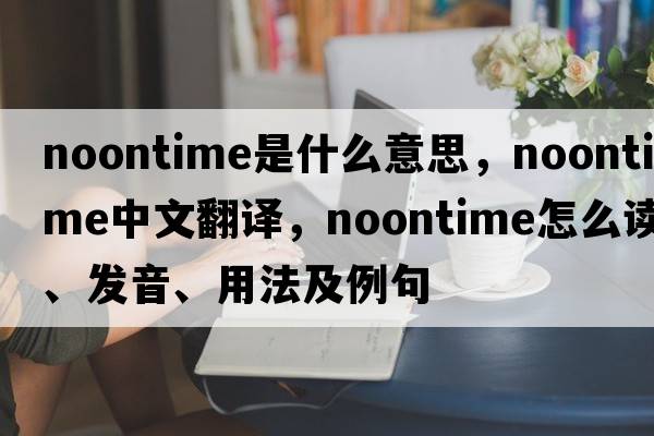 noontime是什么意思，noontime中文翻譯，noontime怎么讀、發(fā)音、用法及例句