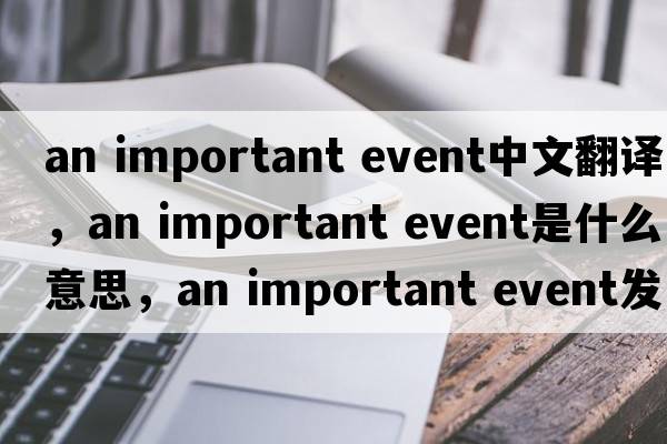an important event中文翻譯，an important event是什么意思，an important event發(fā)音、用法及例句