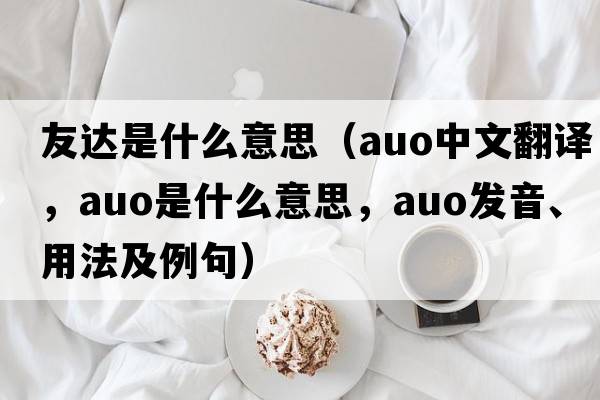 友達(dá)是什么意思（auo中文翻譯，auo是什么意思，auo發(fā)音、用法及例句）