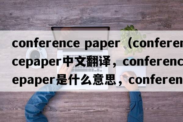 conference paper（conferencepaper中文翻譯，conferencepaper是什么意思，conferencepaper發(fā)音、用法及例句）