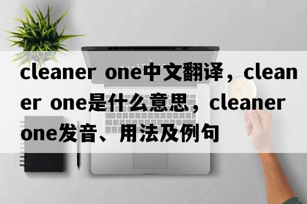 cleaner one中文翻譯，cleaner one是什么意思，cleaner one發(fā)音、用法及例句