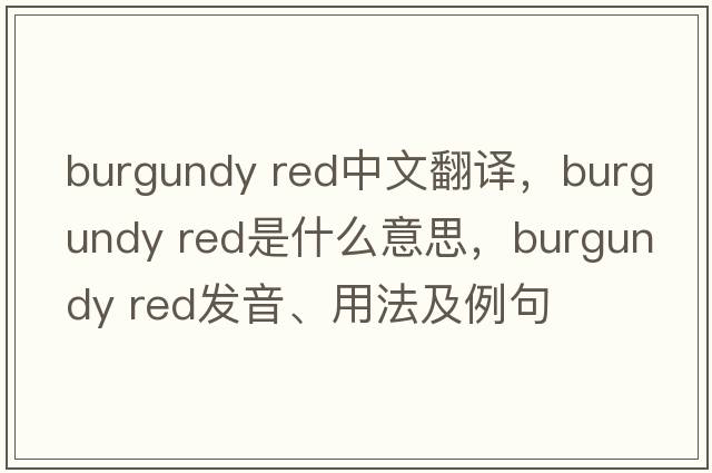 burgundy red中文翻譯，burgundy red是什么意思，burgundy red發(fā)音、用法及例句