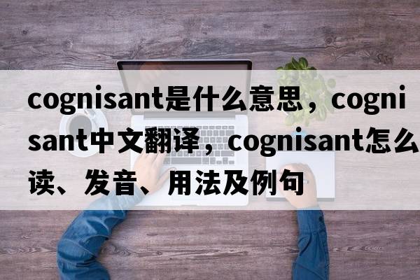 cognisant是什么意思，cognisant中文翻譯，cognisant怎么讀、發(fā)音、用法及例句