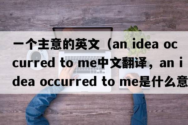 一個(gè)主意的英文（an idea occurred to me中文翻譯，an idea occurred to me是什么意思，an idea occurred to me發(fā)音、用法及例句）