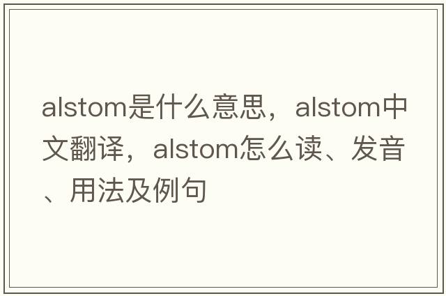 Alstom是什么意思，Alstom中文翻譯，Alstom怎么讀、發(fā)音、用法及例句