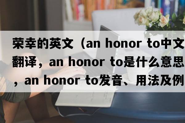 榮幸的英文（an honor to中文翻譯，an honor to是什么意思，an honor to發(fā)音、用法及例句）
