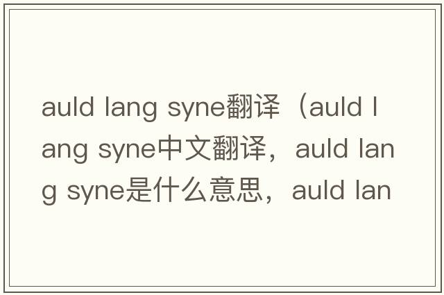 auld lang syne翻譯（auld lang syne中文翻譯，auld lang syne是什么意思，auld lang syne發(fā)音、用法及例句）