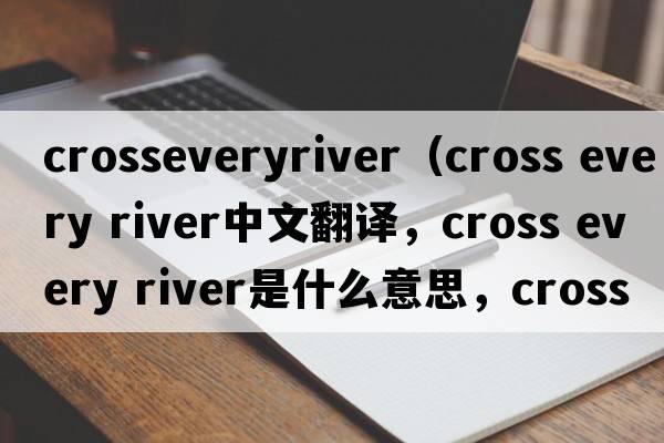 crosseveryriver（cross every river中文翻譯，cross every river是什么意思，cross every river發(fā)音、用法及例句）