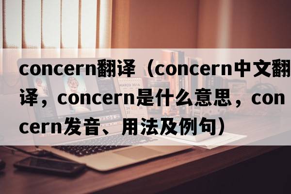 concern翻譯（concern中文翻譯，concern是什么意思，concern發(fā)音、用法及例句）